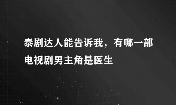 泰剧达人能告诉我，有哪一部电视剧男主角是医生