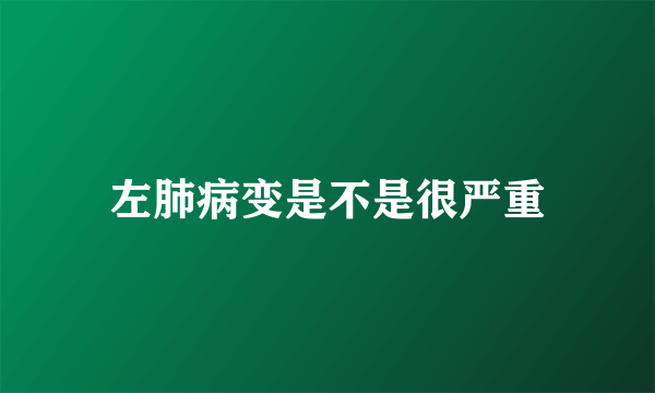 左肺病变是不是很严重