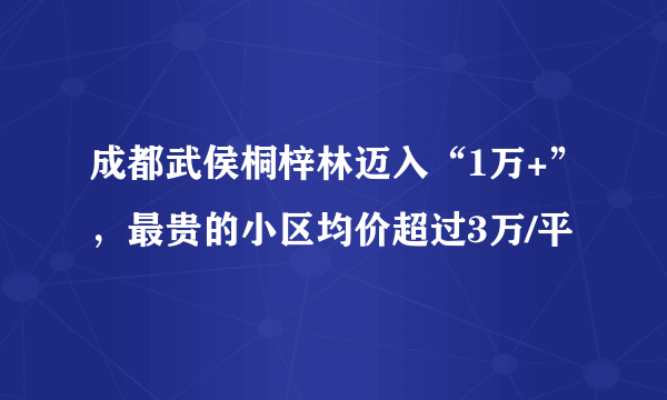 成都武侯桐梓林迈入“1万+”，最贵的小区均价超过3万/平