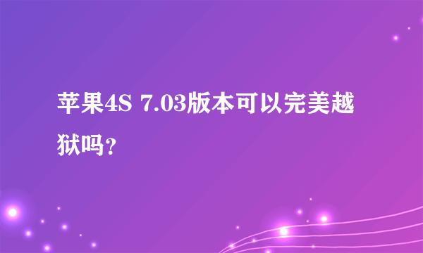 苹果4S 7.03版本可以完美越狱吗？