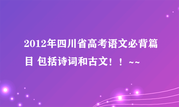 2012年四川省高考语文必背篇目 包括诗词和古文！！~~