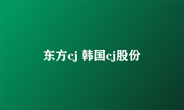 东方cj 韩国cj股份