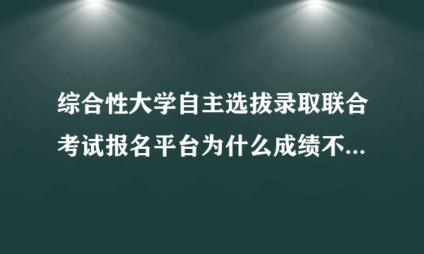 综合性大学自主选拔录取联合考试报名平台为什么成绩不能保存(成绩信息）