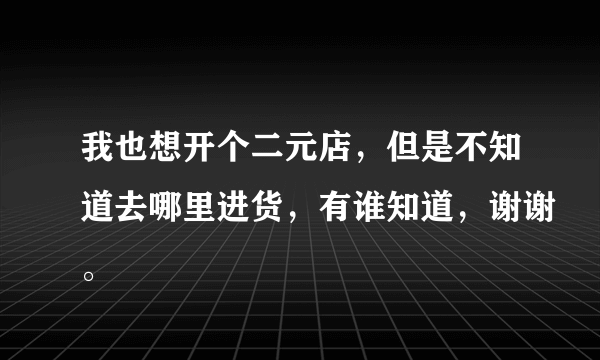 我也想开个二元店，但是不知道去哪里进货，有谁知道，谢谢。