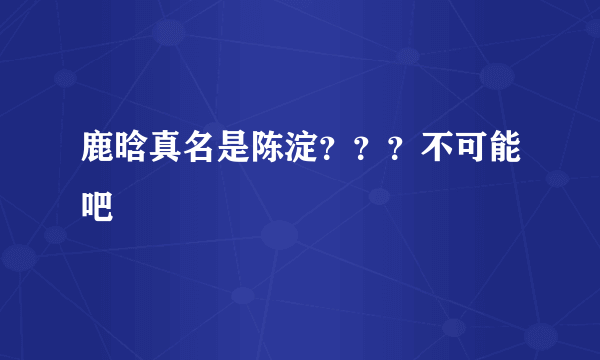 鹿晗真名是陈淀？？？不可能吧