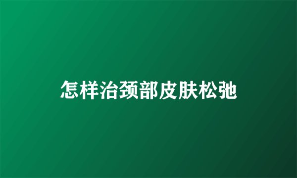 怎样治颈部皮肤松弛