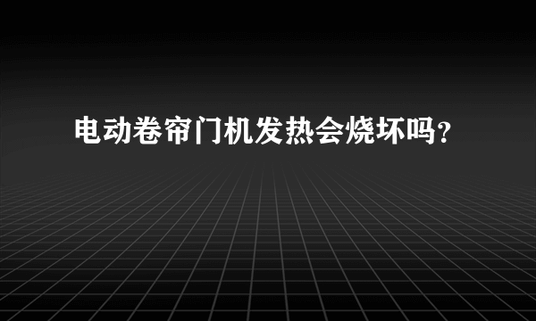 电动卷帘门机发热会烧坏吗？
