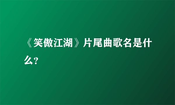 《笑傲江湖》片尾曲歌名是什么？