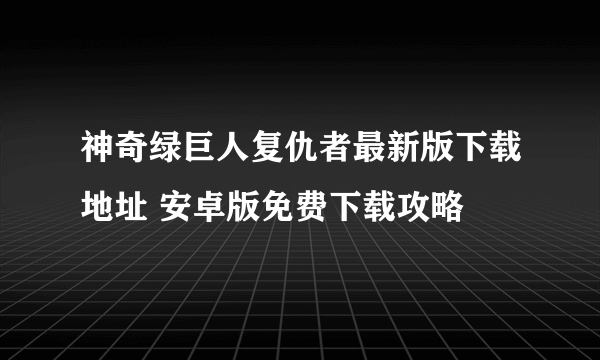 神奇绿巨人复仇者最新版下载地址 安卓版免费下载攻略