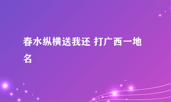 春水纵横送我还 打广西一地名