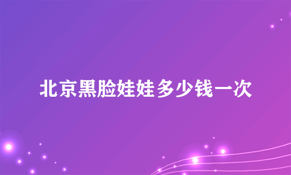 北京黑脸娃娃多少钱一次