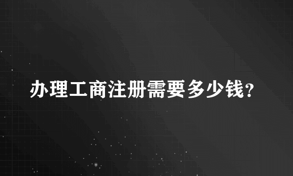 办理工商注册需要多少钱？