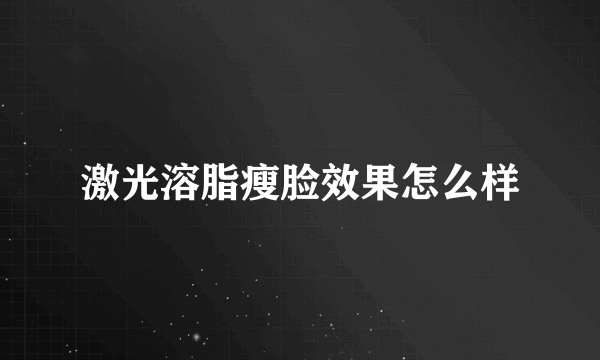 激光溶脂瘦脸效果怎么样