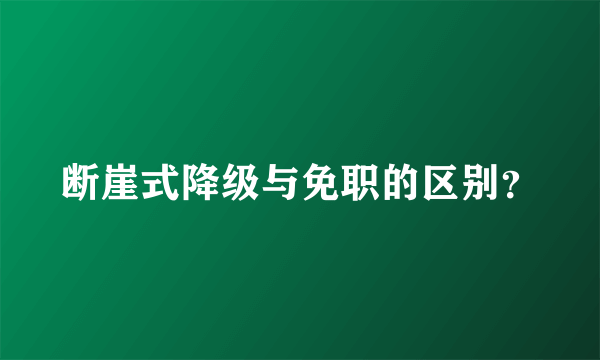 断崖式降级与免职的区别？