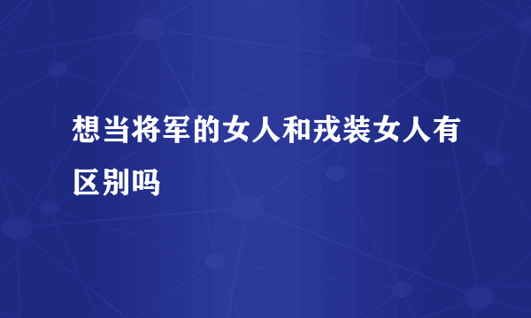 想当将军的女人和戎装女人有区别吗