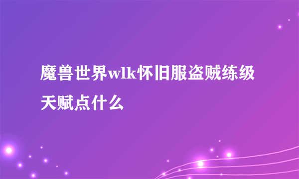 魔兽世界wlk怀旧服盗贼练级天赋点什么