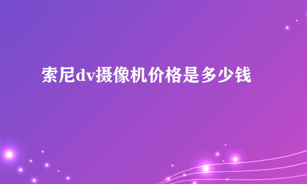 索尼dv摄像机价格是多少钱