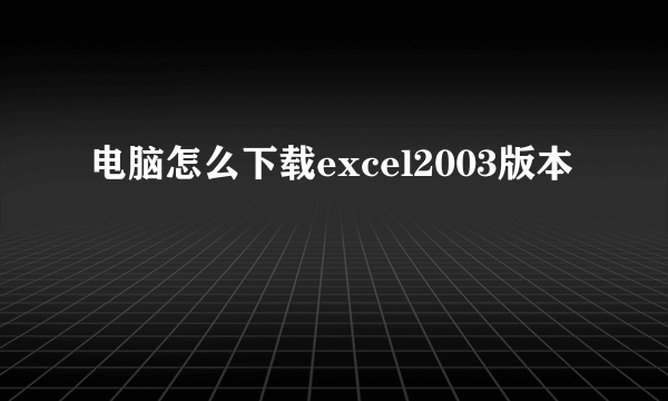 电脑怎么下载excel2003版本