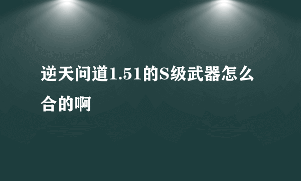 逆天问道1.51的S级武器怎么合的啊