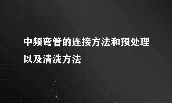中频弯管的连接方法和预处理以及清洗方法