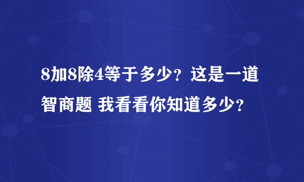8加8除4等于多少？这是一道智商题 我看看你知道多少？