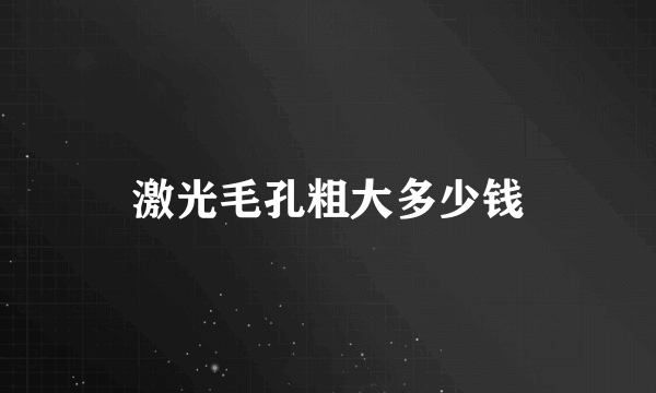 激光毛孔粗大多少钱