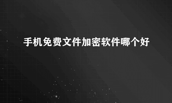 手机免费文件加密软件哪个好