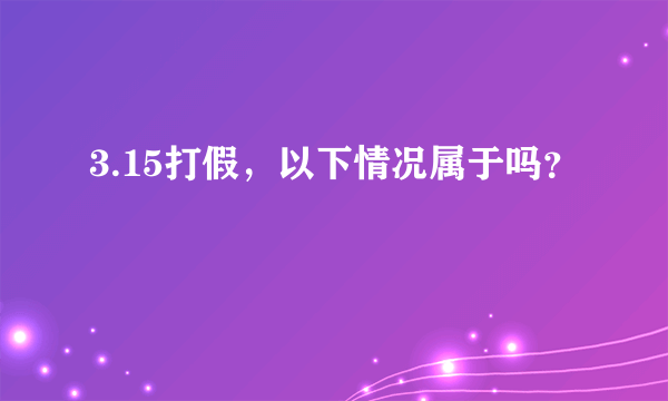 3.15打假，以下情况属于吗？
