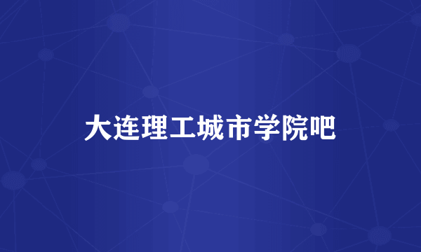 大连理工城市学院吧