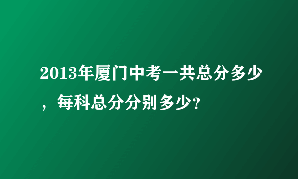 2013年厦门中考一共总分多少，每科总分分别多少？
