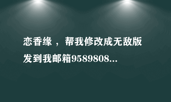 恋香缘 ，帮我修改成无敌版发到我邮箱958980860！悬赏100