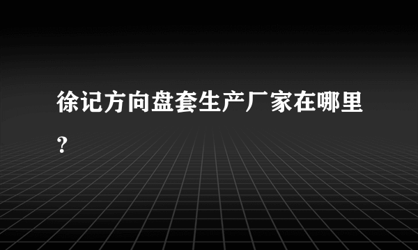 徐记方向盘套生产厂家在哪里？