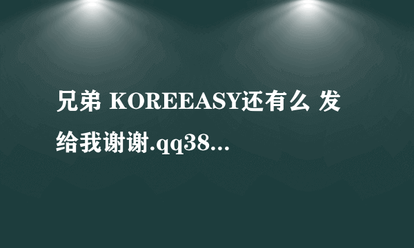兄弟 KOREEASY还有么 发给我谢谢.qq383053418 万分感谢。。。