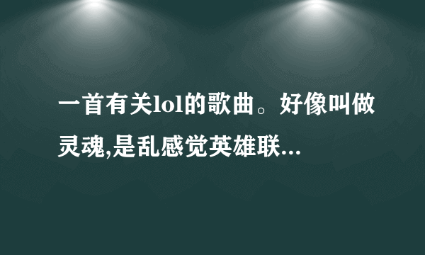一首有关lol的歌曲。好像叫做灵魂,是乱感觉英雄联盟的伴奏,歌词有,生命轮回不止,我们生,他们死,