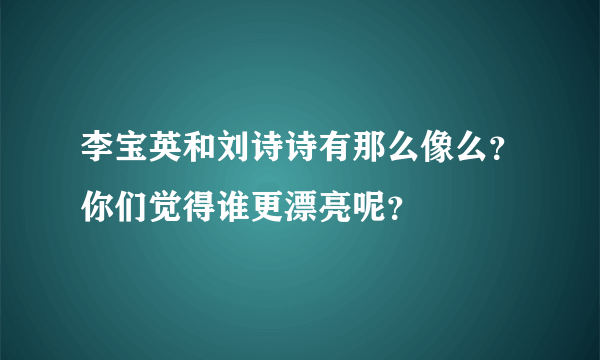 李宝英和刘诗诗有那么像么？你们觉得谁更漂亮呢？