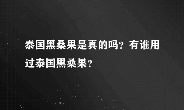 泰国黑桑果是真的吗？有谁用过泰国黑桑果？