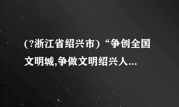 (?浙江省绍兴市)“争创全国文明城,争做文明绍兴人”综合实践题。(2)文明进社区。学校“你丢我捡”小分队来到春晖小区,看到一个居民乱扔垃圾,有同学上前劝阻,他却说:“你们不是在捡吗?我不扔,你们还捡什么呢?”这时,我们该如何劝说呢?(字数不超过50个)答: