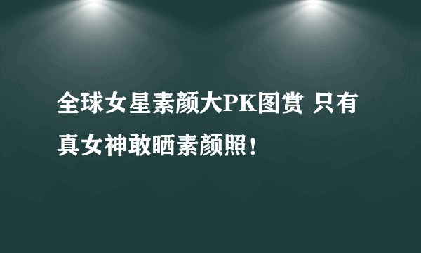 全球女星素颜大PK图赏 只有真女神敢晒素颜照！