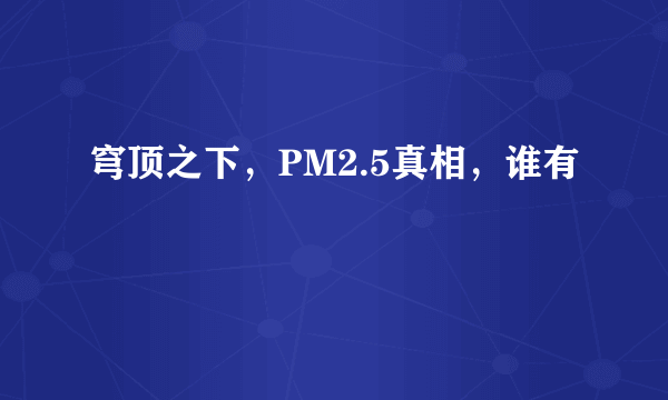 穹顶之下，PM2.5真相，谁有