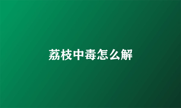 荔枝中毒怎么解