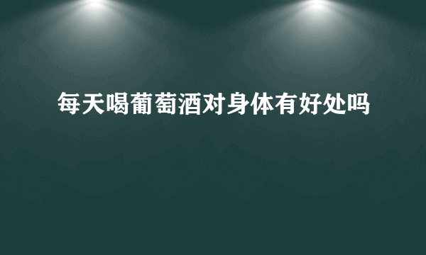 每天喝葡萄酒对身体有好处吗