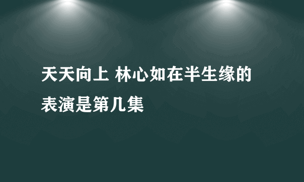 天天向上 林心如在半生缘的表演是第几集