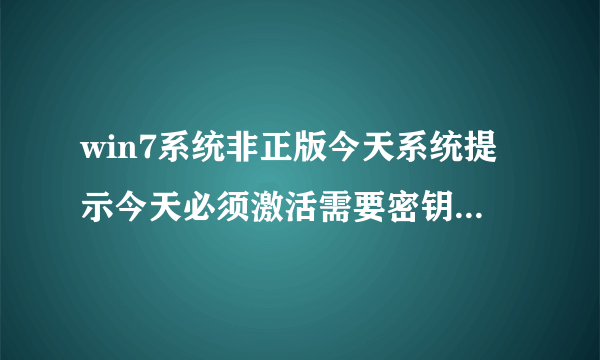 win7系统非正版今天系统提示今天必须激活需要密钥 求大神帮忙