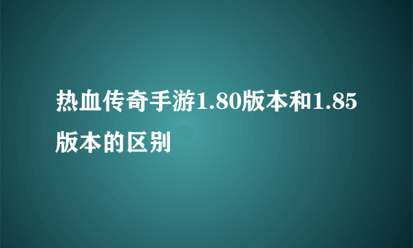热血传奇手游1.80版本和1.85版本的区别