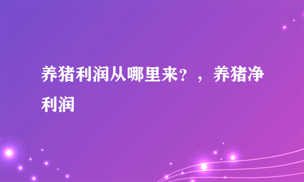 养猪利润从哪里来？，养猪净利润
