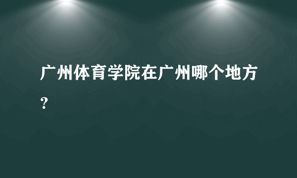 广州体育学院在广州哪个地方？