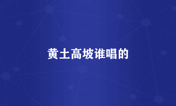 黄土高坡谁唱的