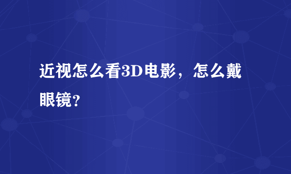 近视怎么看3D电影，怎么戴眼镜？