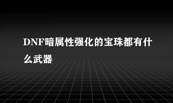 DNF暗属性强化的宝珠都有什么武器