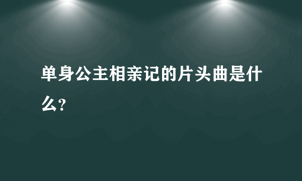 单身公主相亲记的片头曲是什么？